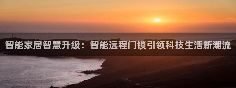 开丰娱乐 赢咖一：智能家居智慧升级：智能远程门锁引领科技生活