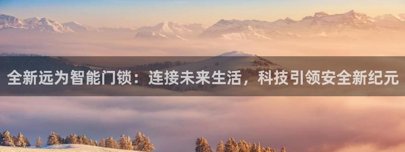 开丰娱乐官网平台电话：全新远为智能门锁：连接未来生活，科技引