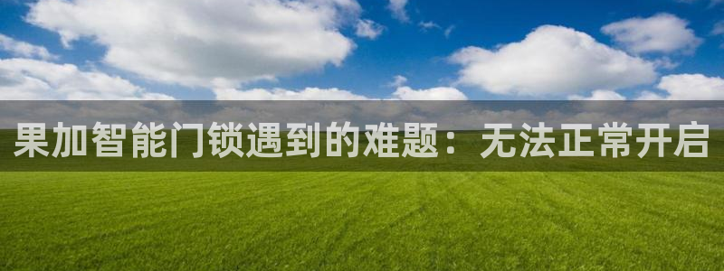 开丰娱乐网址：果加智能门锁遇到的难题：无法正常开启