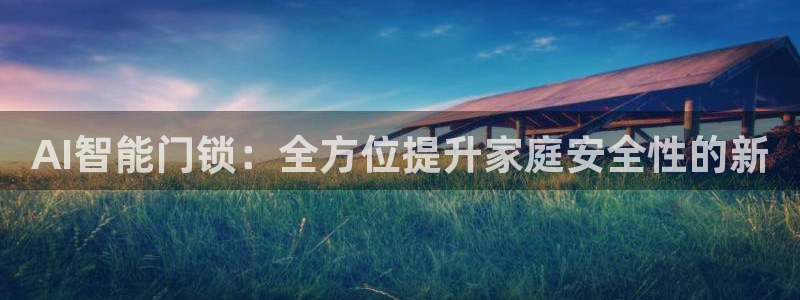 开丰娱乐万六七五一38：AI智能门锁：全方位提升家庭安全性的