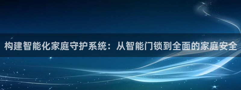 开丰娱乐除7O777：构建智能化家庭守护系统：从智能门锁到全