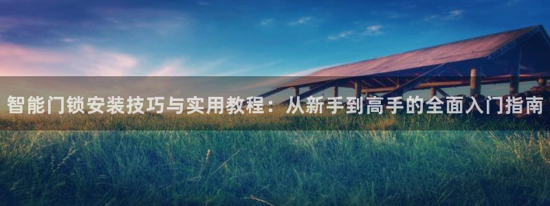 开丰娱乐开户：智能门锁安装技巧与实用教程：从新手到高手的全面