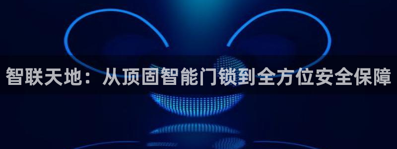 开丰娱乐地址查询：智联天地：从顶固智能门锁到全方位安全保障