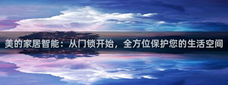 开丰娱乐新登录平台：美的家居智能：从门锁开始，全方位保护您的