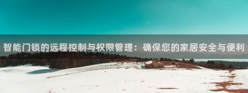 开丰娱乐左7O667：智能门锁的远程控制与权限管理：确保您的