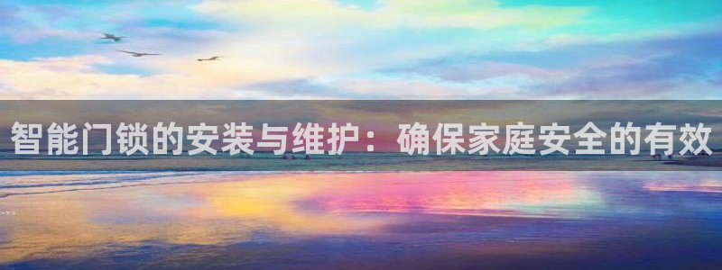 开丰娱乐上7O667：智能门锁的安装与维护：确保家庭安全的有