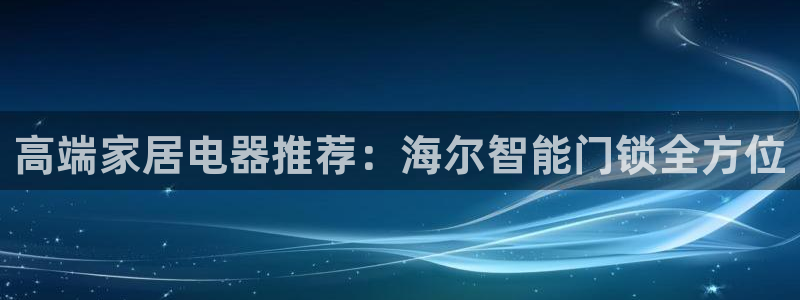 开丰娱乐：高端家居电器推荐：海尔智能门锁全方位