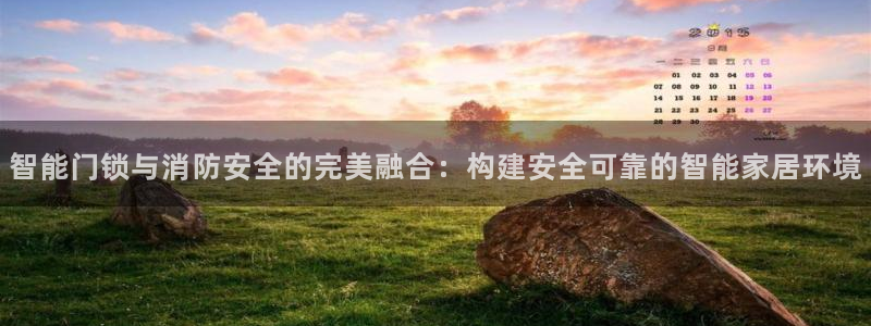 开丰娱乐：智能门锁与消防安全的完美融合：构建安全可靠的智能家