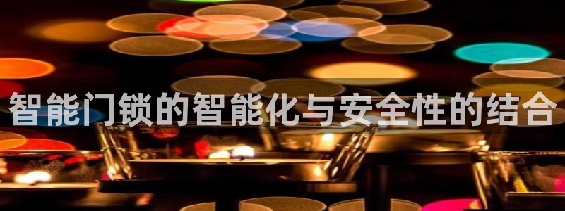 开丰娱乐平台登录网址：智能门锁的智能化与安全性的结合