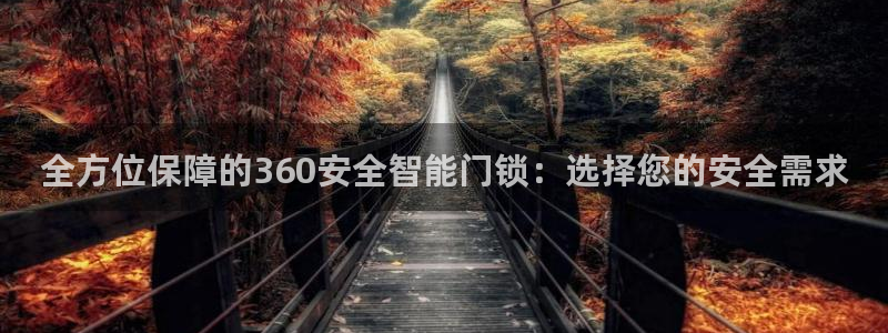 开丰娱乐优七九九47：全方位保障的360安全智能门锁：选择您