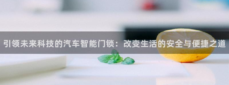 开丰娱乐官网：引领未来科技的汽车智能门锁：改变生活的安全与便