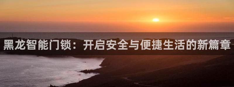开丰娱乐登入地址查询：黑龙智能门锁：开启安全与便捷生活的新篇