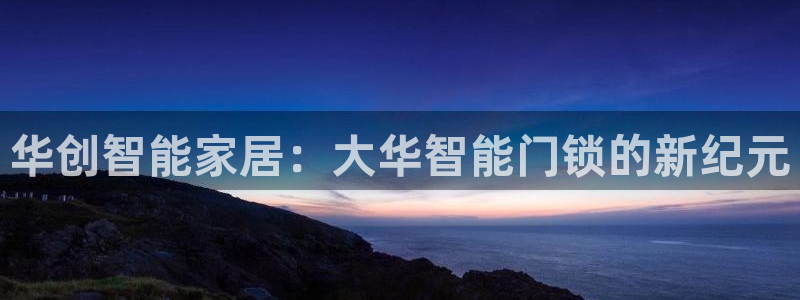 开丰娱乐平台登录网址：华创智能家居：大华智能门锁的新纪元