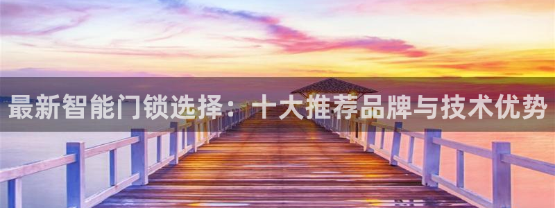 开丰娱乐登入地址是什么：最新智能门锁选择：十大推荐品牌与技术