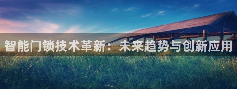 开丰娱乐平台注册时间：智能门锁技术革新：未来趋势与创新应用