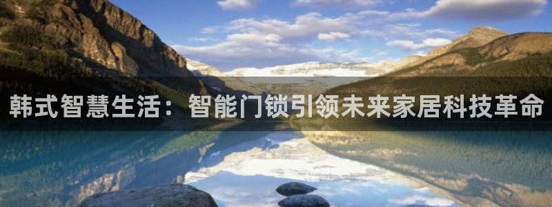 开丰娱乐app：韩式智慧生活：智能门锁引领未来家居科技革命