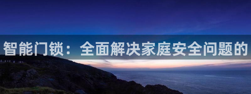 开丰娱乐官网平台网址：智能门锁：全面解决家庭安全问题的