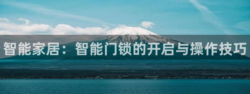 开丰娱乐67 5138：智能家居：智能门锁的开启与操作技巧