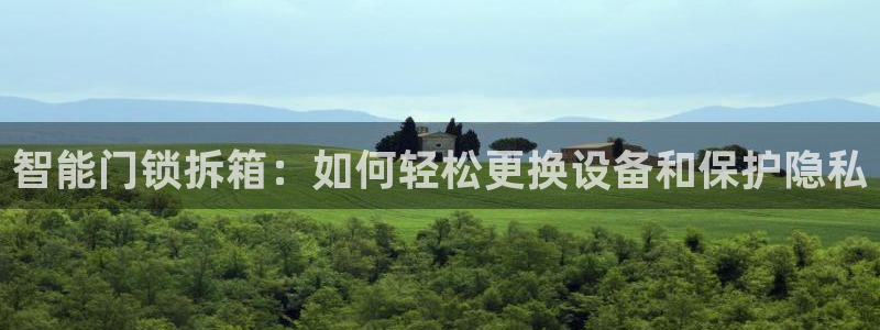 开丰娱乐官网平台网址：智能门锁拆箱：如何轻松更换设备和保护隐