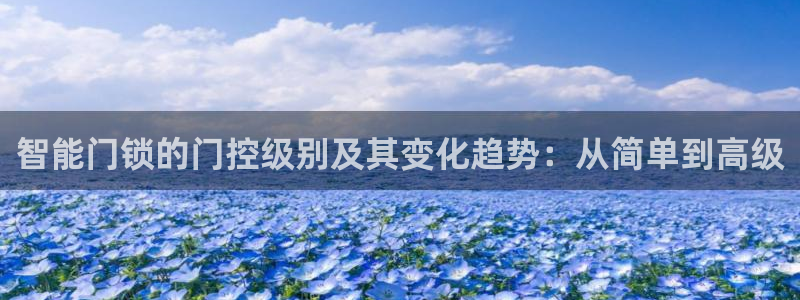 下载开丰娱乐：智能门锁的门控级别及其变化趋势：从简单到高级