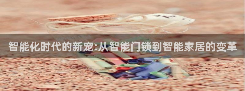 开丰娱乐山67五壹叁八：智能化时代的新宠:从智能门锁到智能家