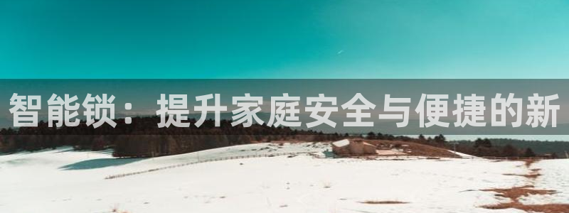 开丰娱乐官网平台电话：智能锁：提升家庭安全与便捷的新