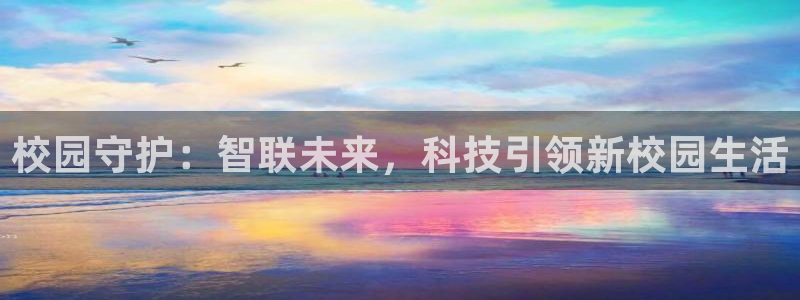 开丰娱乐下7O667：校园守护：智联未来，科技引领新校园生活