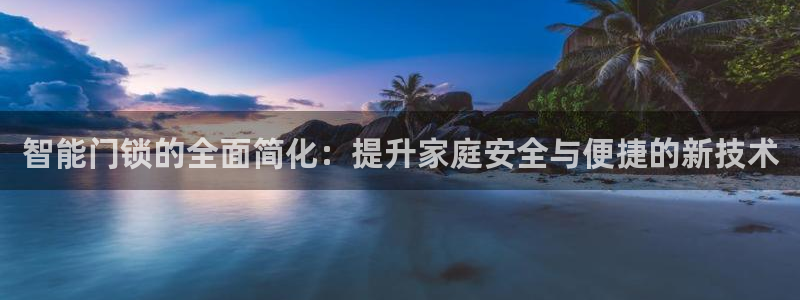 开丰娱乐地址查询：智能门锁的全面简化：提升家庭安全与便捷的新