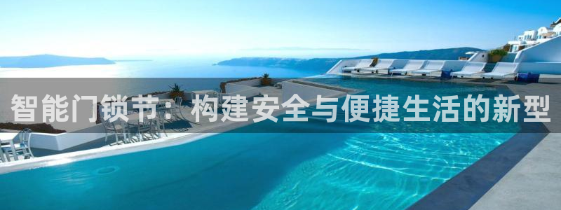开丰娱乐官网首页：智能门锁节：构建安全与便捷生活的新型