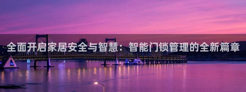 开丰娱乐下：全面开启家居安全与智慧：智能门锁管理的全新篇章