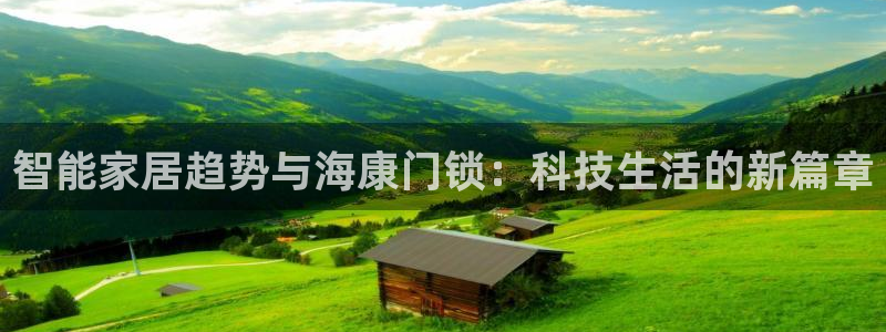 开丰娱乐趣 7O935：智能家居趋势与海康门锁：科技生活的新