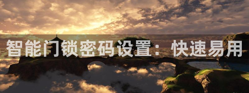 开丰娱乐平台地址：智能门锁密码设置：快速易用