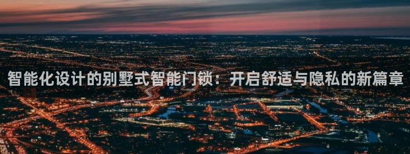 开丰娱乐注册登录不了：智能化设计的别墅式智能门锁：开启舒适与
