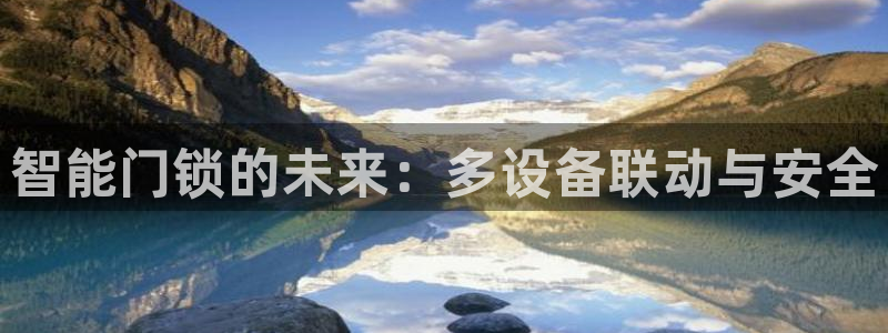 开丰娱乐平台官网登录：智能门锁的未来：多设备联动与安全
