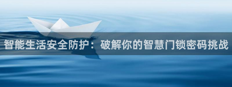 开丰娱乐日7O667：智能生活安全防护：破解你的智慧门锁密码