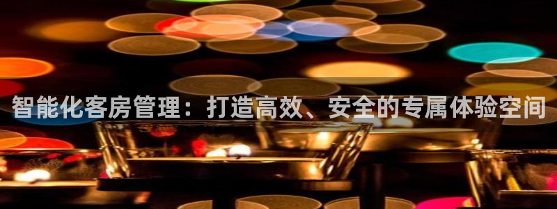 开丰娱乐新登录平台：智能化客房管理：打造高效、安全的专属体验