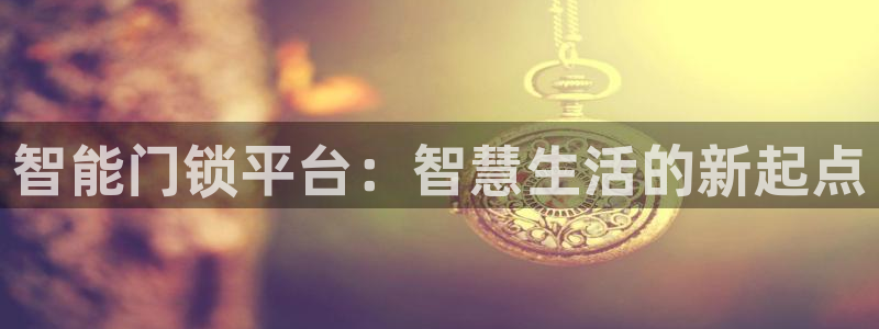 开丰娱乐网站官网首页：智能门锁平台：智慧生活的新起点