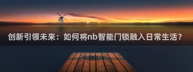 开丰娱乐日7O667：创新引领未来：如何将nb智能门锁融入日