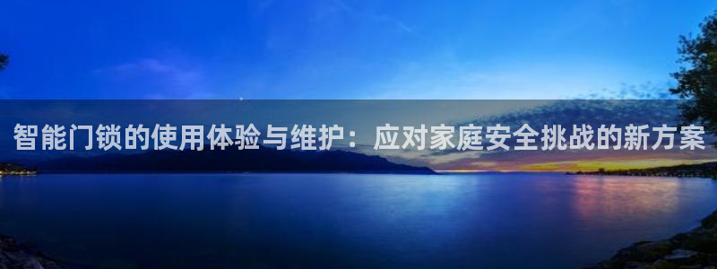 开丰娱乐最新活动：智能门锁的使用体验与维护：应对家庭安全挑战