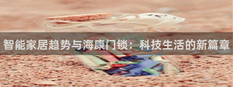 开丰娱乐官方app：智能家居趋势与海康门锁：科技生活的新篇章