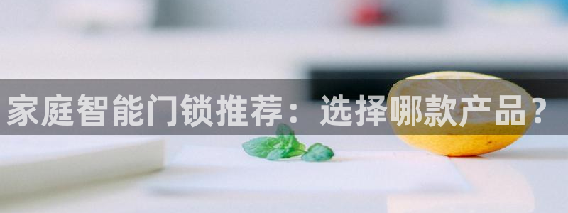 开丰娱乐注册：家庭智能门锁推荐：选择哪款产品？