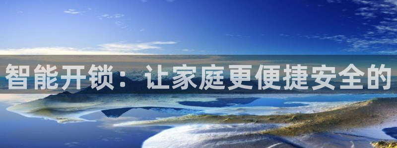 开丰娱乐平台官网登录：智能开锁：让家庭更便捷安全的