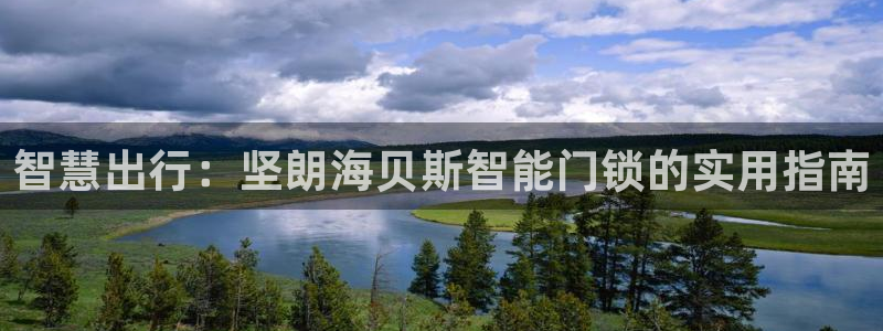 开丰娱乐注册登录：智慧出行：坚朗海贝斯智能门锁的实用指南