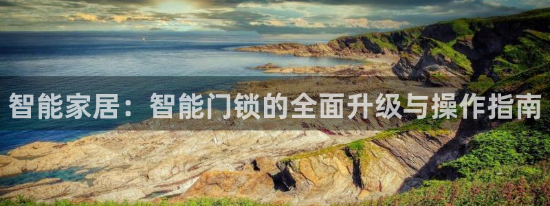 开丰娱乐官网平台登录：智能家居：智能门锁的全面升级与操作指南