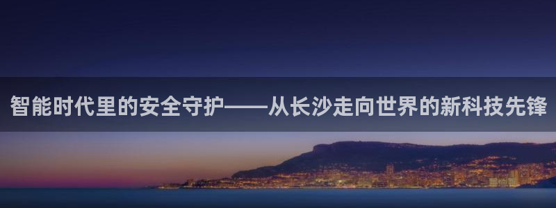 开丰娱乐姜333OO：智能时代里的安全守护——从长沙走向世界
