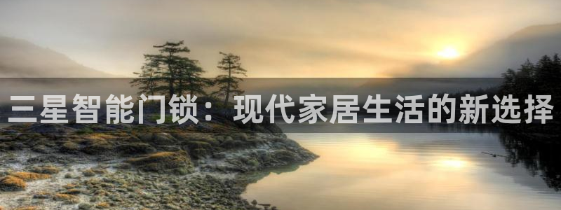 开丰娱乐平台官网网址：三星智能门锁：现代家居生活的新选择