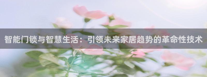 开丰娱乐测速：智能门锁与智慧生活：引领未来家居趋势的革命性技