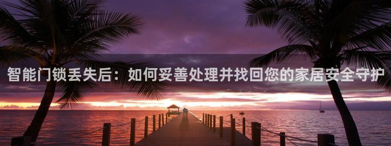 开丰娱乐登录官方网站：智能门锁丢失后：如何妥善处理并找回您的