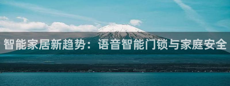 开丰娱乐日7O667：智能家居新趋势：语音智能门锁与家庭安全