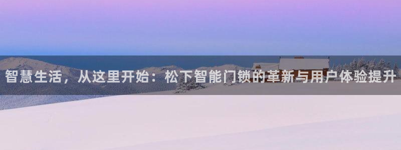 开丰娱乐怎么开转点：智慧生活，从这里开始：松下智能门锁的革新